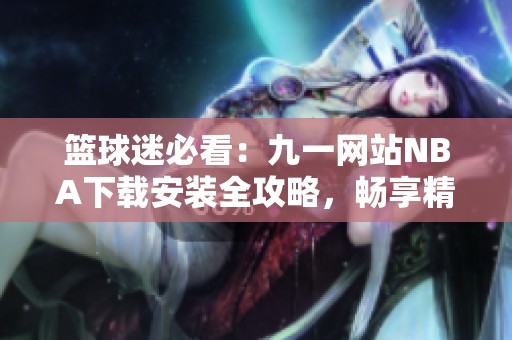 篮球迷必看：九一网站NBA下载安装全攻略，畅享精彩赛事