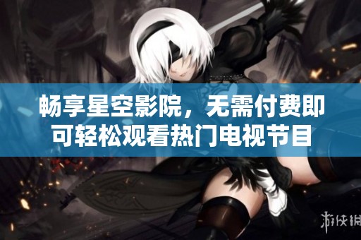 畅享星空影院，无需付费即可轻松观看热门电视节目