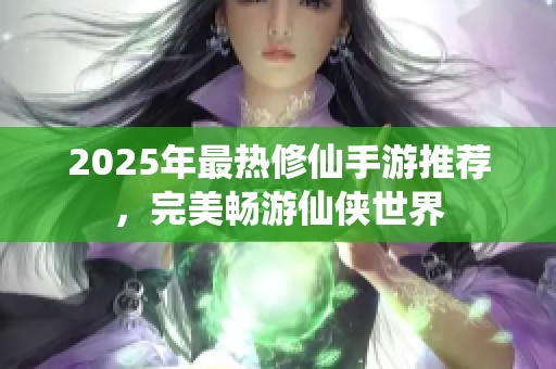2025年最热修仙手游推荐，完美畅游仙侠世界