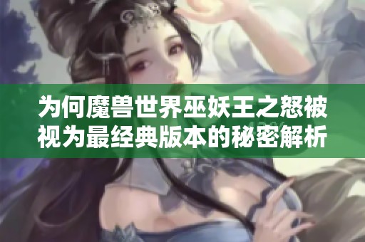为何魔兽世界巫妖王之怒被视为最经典版本的秘密解析