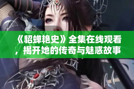 《貂蝉艳史》全集在线观看，揭开她的传奇与魅惑故事