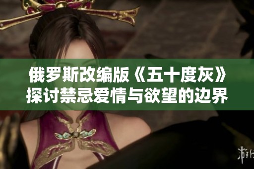 俄罗斯改编版《五十度灰》探讨禁忌爱情与欲望的边界