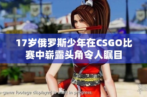 17岁俄罗斯少年在CSGO比赛中崭露头角令人瞩目