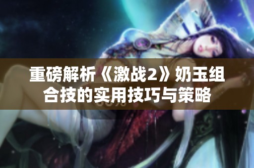 重磅解析《激战2》奶玉组合技的实用技巧与策略