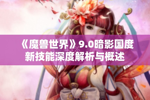《魔兽世界》9.0暗影国度新技能深度解析与概述