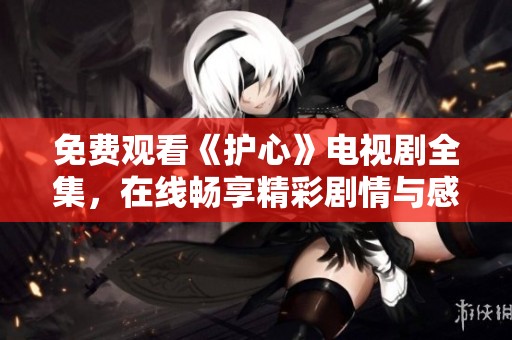 免费观看《护心》电视剧全集，在线畅享精彩剧情与感人故事