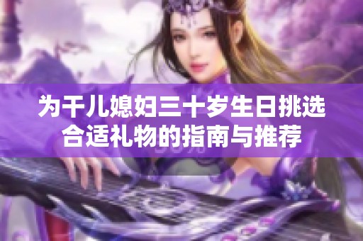 为干儿媳妇三十岁生日挑选合适礼物的指南与推荐