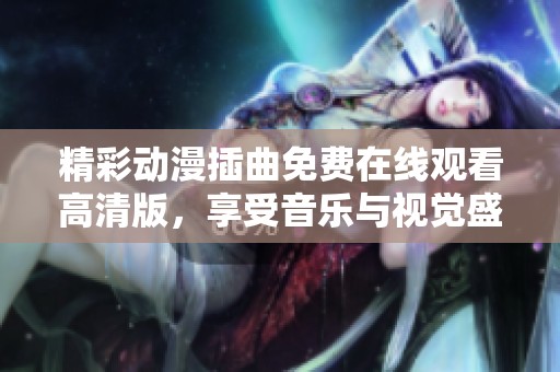 精彩动漫插曲免费在线观看高清版，享受音乐与视觉盛宴
