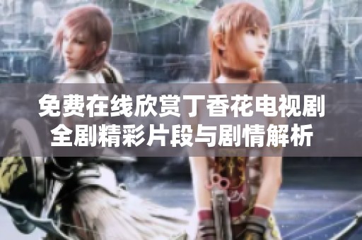 免费在线欣赏丁香花电视剧全剧精彩片段与剧情解析