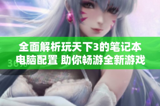 全面解析玩天下3的笔记本电脑配置 助你畅游全新游戏世界