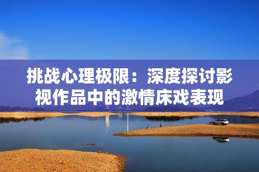 挑战心理极限：深度探讨影视作品中的激情床戏表现