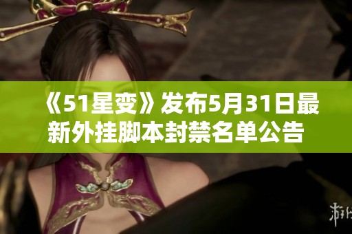 《51星变》发布5月31日最新外挂脚本封禁名单公告