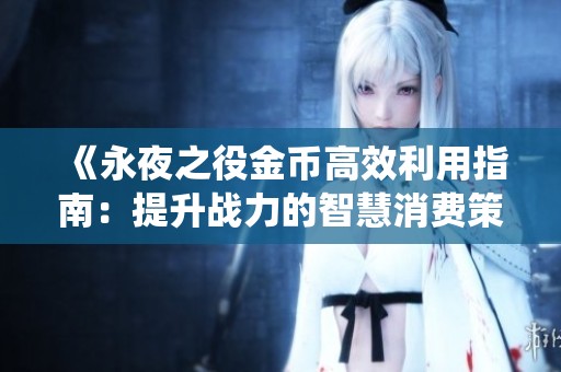 《永夜之役金币高效利用指南：提升战力的智慧消费策略》