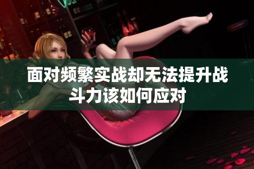 面对频繁实战却无法提升战斗力该如何应对