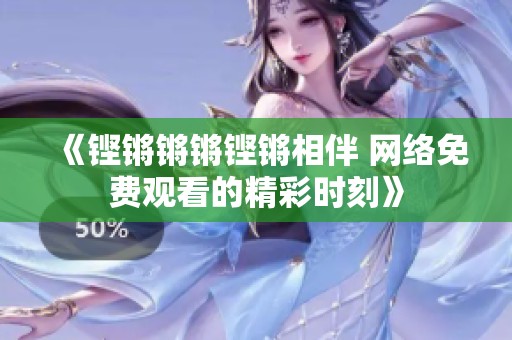 《铿锵锵锵铿锵相伴 网络免费观看的精彩时刻》