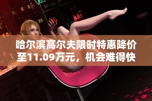 哈尔滨高尔夫限时特惠降价至11.09万元，机会难得快来抢购！