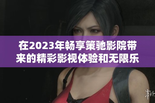 在2023年畅享策驰影院带来的精彩影视体验和无限乐趣