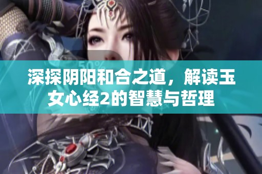 深探阴阳和合之道，解读玉女心经2的智慧与哲理