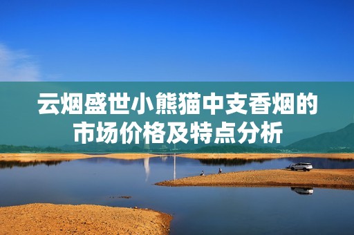 云烟盛世小熊猫中支香烟的市场价格及特点分析