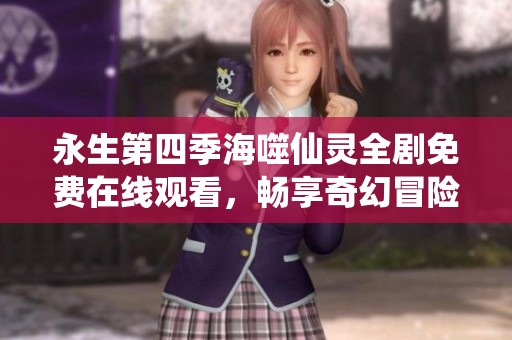 永生第四季海噬仙灵全剧免费在线观看，畅享奇幻冒险之旅