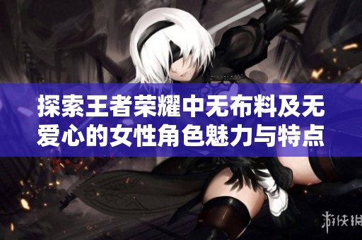 探索王者荣耀中无布料及无爱心的女性角色魅力与特点