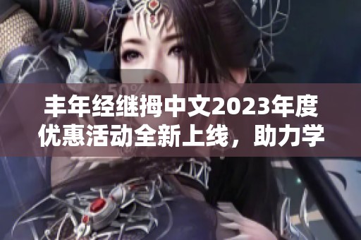 丰年经继拇中文2023年度优惠活动全新上线，助力学习成长