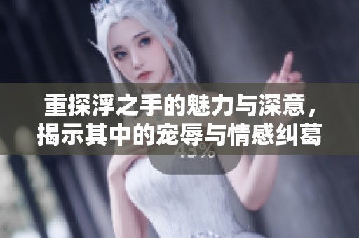 重探浮之手的魅力与深意，揭示其中的宠辱与情感纠葛