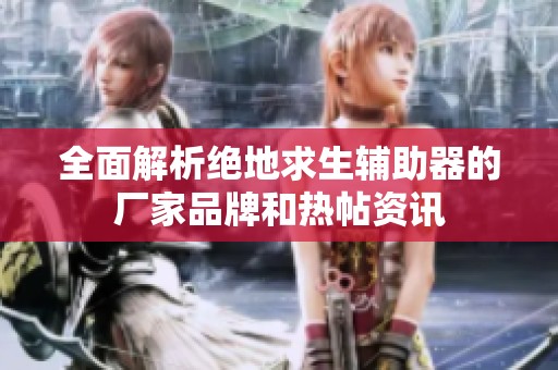 全面解析绝地求生辅助器的厂家品牌和热帖资讯