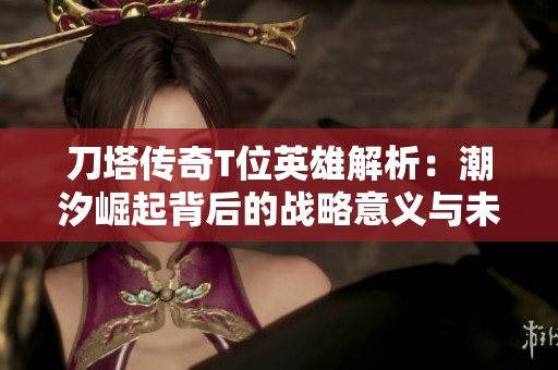 刀塔传奇T位英雄解析：潮汐崛起背后的战略意义与未来潜力
