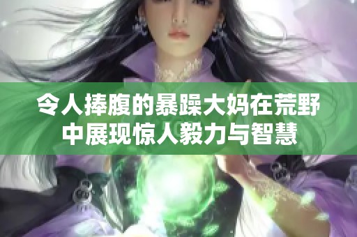 令人捧腹的暴躁大妈在荒野中展现惊人毅力与智慧