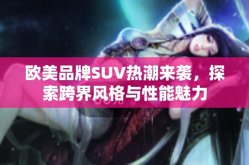 欧美品牌SUV热潮来袭，探索跨界风格与性能魅力