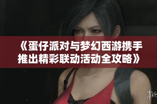 《蛋仔派对与梦幻西游携手推出精彩联动活动全攻略》