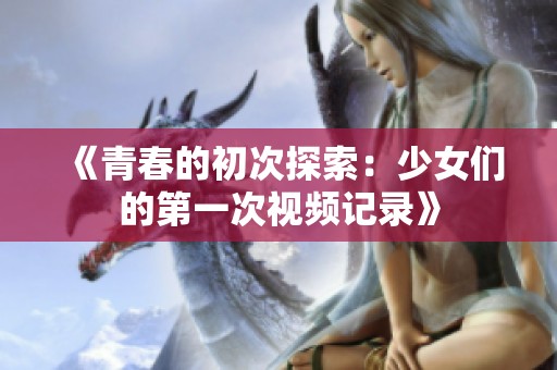 《青春的初次探索：少女们的第一次视频记录》