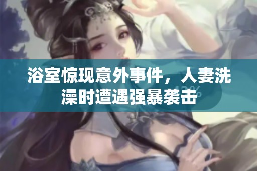 浴室惊现意外事件，人妻洗澡时遭遇强暴袭击
