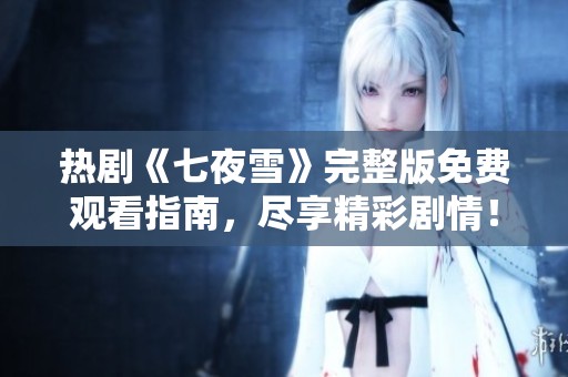 热剧《七夜雪》完整版免费观看指南，尽享精彩剧情！