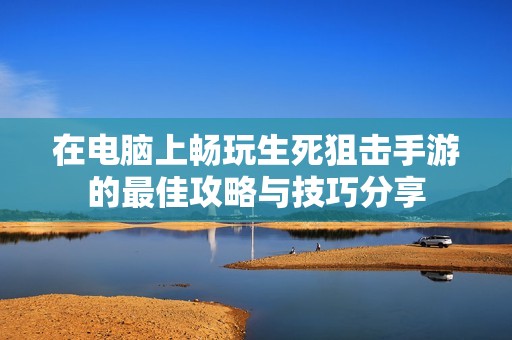 在电脑上畅玩生死狙击手游的最佳攻略与技巧分享