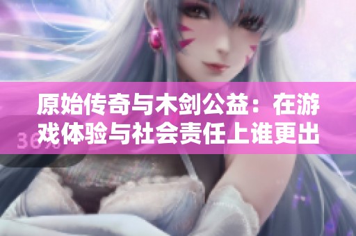 原始传奇与木剑公益：在游戏体验与社会责任上谁更出色