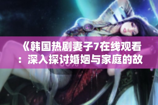 《韩国热剧妻子7在线观看：深入探讨婚姻与家庭的故事》