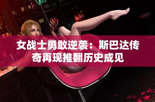 女战士勇敢逆袭：斯巴达传奇再现推翻历史成见