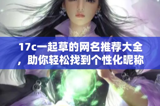 17c一起草的网名推荐大全，助你轻松找到个性化昵称