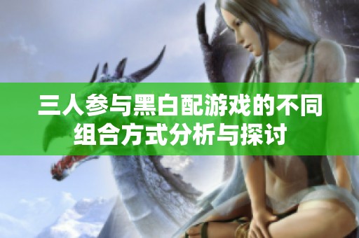 三人参与黑白配游戏的不同组合方式分析与探讨
