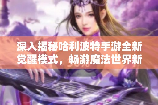 深入揭秘哈利波特手游全新觉醒模式，畅游魔法世界新冒险之旅