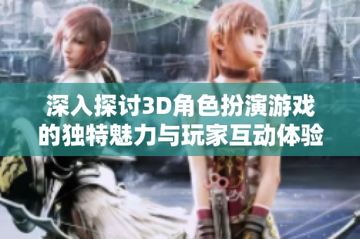 深入探讨3D角色扮演游戏的独特魅力与玩家互动体验