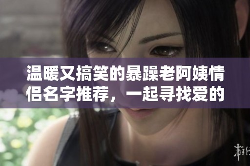 温暖又搞笑的暴躁老阿姨情侣名字推荐，一起寻找爱的趣味！