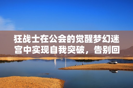 狂战士在公会的觉醒梦幻迷宫中实现自我突破，告别回血项链依赖！