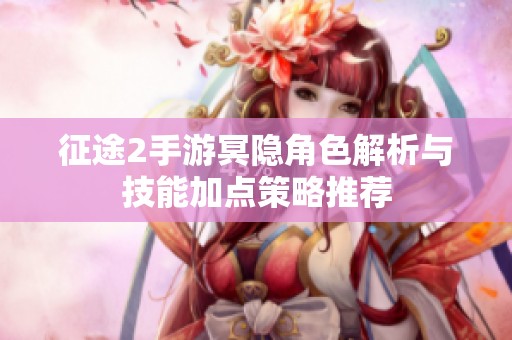 征途2手游冥隐角色解析与技能加点策略推荐