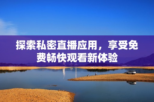 探索私密直播应用，享受免费畅快观看新体验