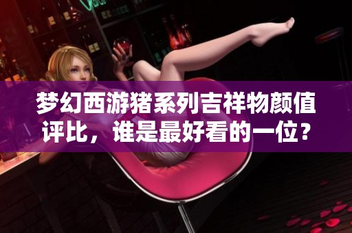 梦幻西游猪系列吉祥物颜值评比，谁是最好看的一位？