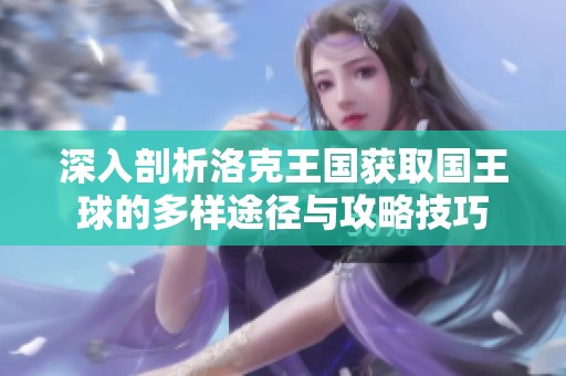 深入剖析洛克王国获取国王球的多样途径与攻略技巧