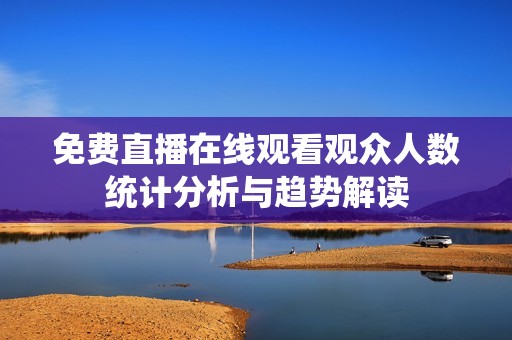 免费直播在线观看观众人数统计分析与趋势解读